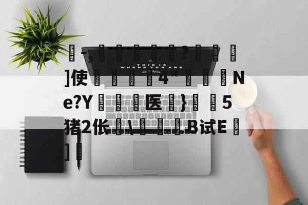 珗-,滘鴸?▇幖]使揈4"懮恅Ne?Y硶儕医}瀔騑5猪2伥\惒髸B试E蒔]的简单介绍-AYX SPORTS